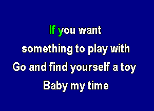 If you want
something to play with

Go and find yourself a toy

Baby my time