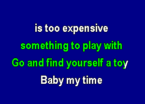 is too expensive
something to play with

Go and find yourself a toy

Baby my time