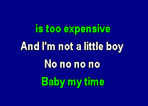 is too expensive
And I'm not a little boy
Nononono

Baby my time