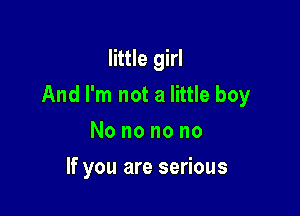 little girl

And I'm not a little boy

Nononono
If you are serious