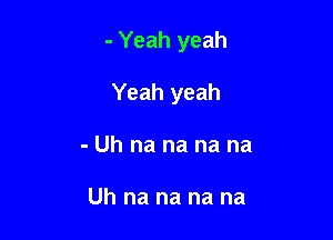 - Yeah yeah

Yeah yeah

- Uh na na na na

Uh na na na na