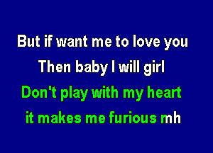 But if want me to love you
Then baby I will girl

Don't play with my heart

it makes me furious mh