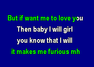 But if want me to love you

Then baby I will girl
you knowthat I will
it makes me furious mh