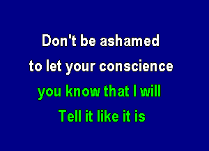 Don't be ashamed
to let your conscience

you know that I will
Tell it like it is