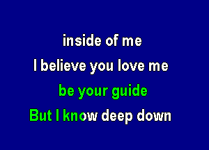 inside of me
I believe you love me
be your guide

But I know deep down