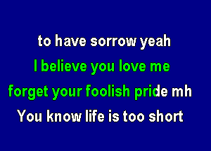 to have sorrow yeah
I believe you love me

forget your foolish pride mh

You know life is too short