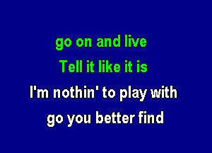 go on and live
Tell it like it is

I'm nothin' to play with

go you better find