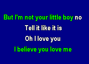 But I'm not your little boy no
Tell it like it is

Oh I love you

I believe you love me