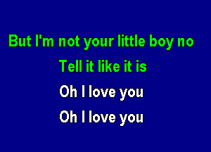 But I'm not your little boy no
Tell it like it is
Oh I love you

Oh I love you