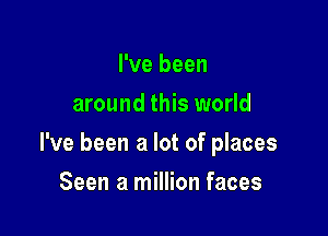 I've been
around this world

I've been a lot of places

Seen a million faces