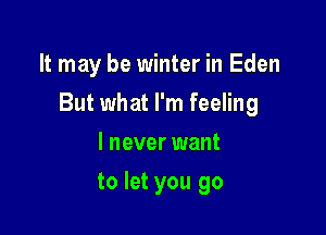 It may be winter in Eden

But what I'm feeling

I never want
to let you go