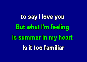 to say I love you
But what I'm feeling

is summer in my heart

Is it too familiar