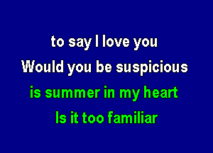 to say I love you
Would you be suspicious

is summer in my heart

Is it too familiar