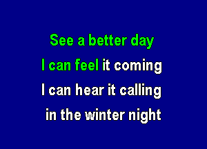 See a better day
I can feel it coming

I can hear it calling

in the winter night