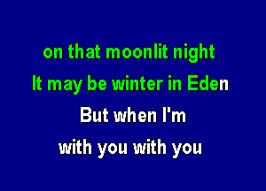 on that moonlit night
It may be winter in Eden
But when I'm

with you with you