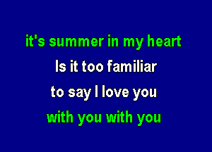 it's summer in my heart
Is it too familiar
to say I love you

with you with you