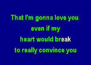 That I'm gonna love you

even if my
heart would break
to really convince you