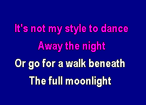 Or go for a walk beneath

The full moonlight