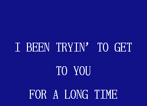 I BEEN TRYIIW TO GET
TO YOU
FOR A LONG TIME