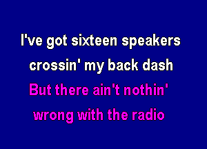 I've got sixteen speakers

crossin' my back dash