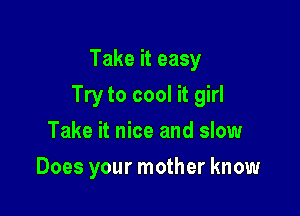 Take it easy

Try to cool it girl

Take it nice and slow
Does your mother know