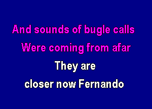 They are

closer now Fernando