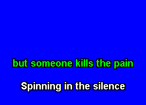 but someone kills the pain

Spinning in the silence