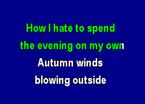 How I hate to spend

the evening on my own

Autumn winds
blowing outside