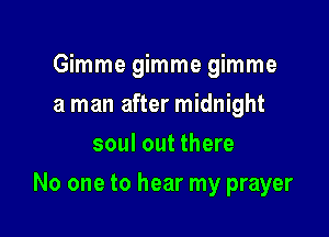 Gimme gimme gimme
a man after midnight
soul out there

No one to hear my prayer
