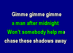 Gimme gimme gimme
a man after midnight
Won't somebody help me

chase these shadows away