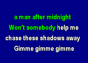 a man after midnight
Won't somebody help me

chase these shadows away

Gimme gimme gimme