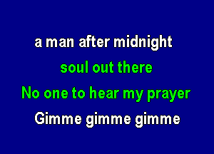 a man after midnight
soul out there

No one to hear my prayer

Gimme gimme gimme