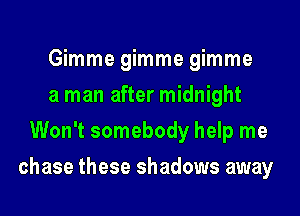 Gimme gimme gimme
a man after midnight
Won't somebody help me

chase these shadows away