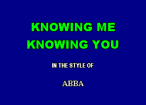 KNOWING ME
KNOWING YOU

III THE SIYLE 0F

ABBA