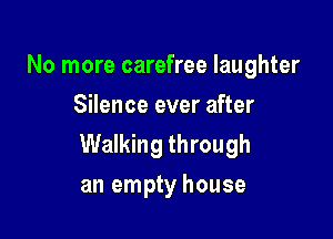 No more carefree laughter
Silence ever after

Walking through
an empty house