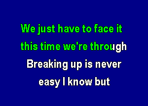 We just have to face it
this time we're through

Breaking up is never

easy I know but