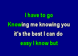 I have to go

Knowing me knowing you

it's the best I can do
easy I know but