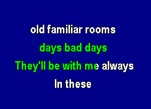 old familiar rooms
days bad days

They'll be with me always

In these