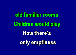old familiar rooms

Children would play

Now there's
only emptiness