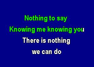 Nothing to say
Knowing me knowing you

There is nothing

we can do