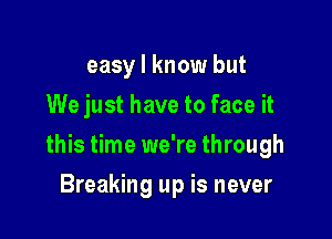 easy I know but
We just have to face it

this time we're through

Breaking up is never