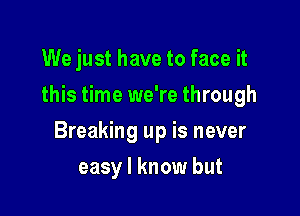 We just have to face it
this time we're through

Breaking up is never

easy I know but