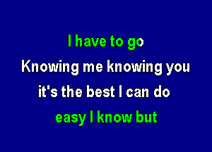 I have to go

Knowing me knowing you

it's the best I can do
easy I know but