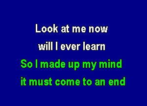 Look at me now
will I ever learn

So I made up my mind

it must come to an end