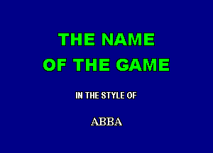 THE NAME
OF THE GAME

IN THE STYLE 0F

ABBA