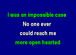 l was an impossible case

No one ever
could reach me
more open hearted