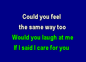 Could you feel
the same way too

Would you laugh at me

If I said I care for you