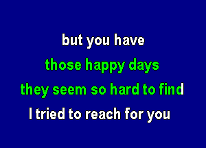 butyouhave
those happy days
they seem so hard to find

I tried to reach for you