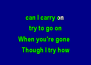 can I carry on
try to go on

When you're gone

Though Itry how