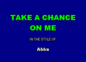 TAKE A CHANCE
ON ME

IN THE STYLE 0F

Abba